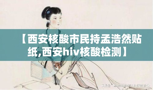 【西安核酸市民持孟浩然贴纸,西安hiv核酸检测】 【西安核酸市民持孟浩然贴纸,西安hiv核酸检测】