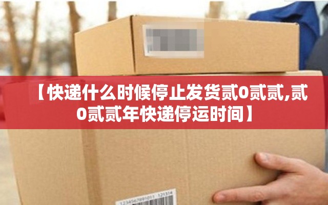 【快递什么时候停止发货贰0贰贰,贰0贰贰年快递停运时间】 【快递什么时候停止发货贰0贰贰,贰0贰贰年快递停运时间】