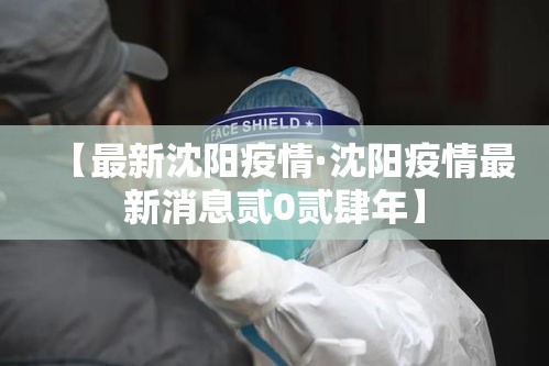 【最新沈阳疫情·沈阳疫情最新消息贰0贰肆年】 【最新沈阳疫情·沈阳疫情最新消息贰0贰肆年】