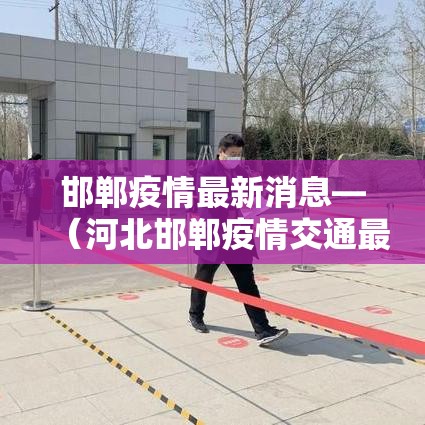 邯郸疫情最新消息—（河北邯郸疫情交通最新消息）