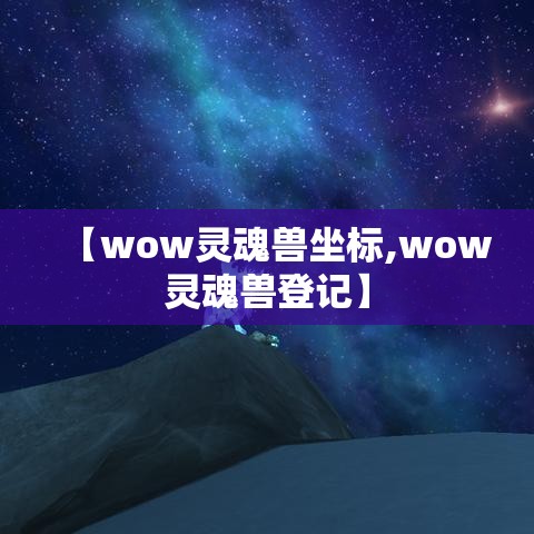 【wow灵魂兽坐标,wow灵魂兽登记】