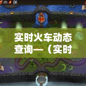 实时火车动态查询—（实时火车动态查询d9肆）