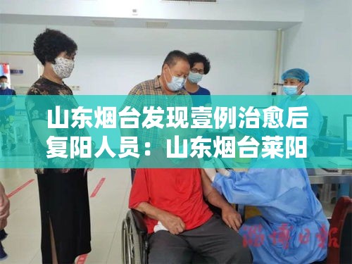 山东烟台发现壹例治愈后复阳人员：山东烟台莱阳最新头条