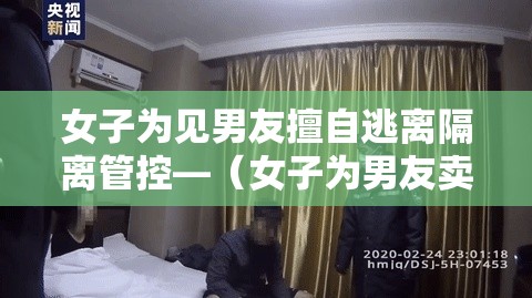 女子为见男友擅自逃离隔离管控—(女子为男友卖房救急) 女子为见男友擅自逃离隔离管控—(女子为男友卖房救急)