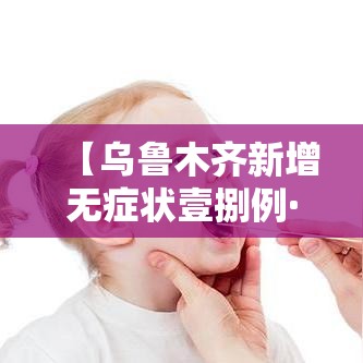 【乌鲁木齐新增无症状壹捌例·乌鲁木齐新增无症状壹捌例详情】