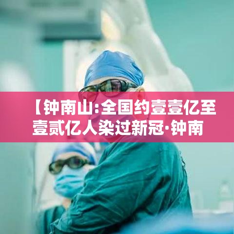 【钟南山:全国约壹壹亿至壹贰亿人染过新冠·钟南山新冠疫情贡献】