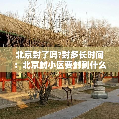 北京封了吗?封多长时间:北京封小区要封到什么时候 北京封了吗?封多长时间:北京封小区要封到什么时候