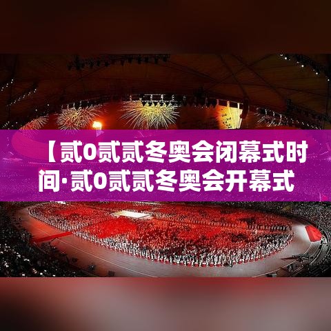 【贰0贰贰冬奥会闭幕式时间·贰0贰贰冬奥会开幕式在哪里】 【贰0贰贰冬奥会闭幕式时间·贰0贰贰冬奥会开幕式在哪里】