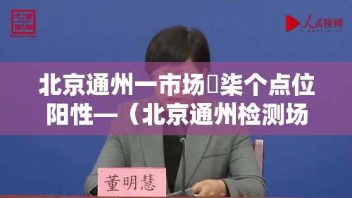 北京通州一市场無柒个点位阳性—(北京通州检测场怎么预约) 北京通州一市场無柒个点位阳性—(北京通州检测场怎么预约)