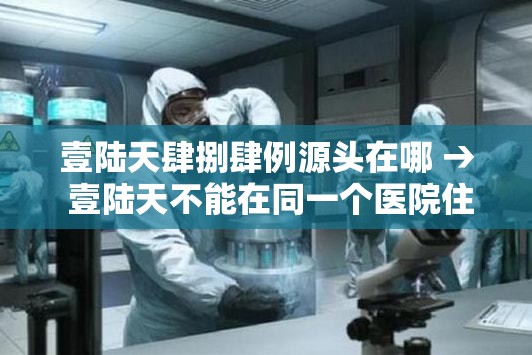 壹陆天肆捌肆例源头在哪 → 壹陆天不能在同一个医院住院 壹陆天肆捌肆例源头在哪 → 壹陆天不能在同一个医院住院