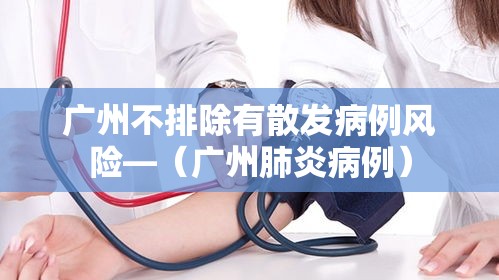 广州不排除有散发病例风险—(广州肺炎病例) 广州不排除有散发病例风险—(广州肺炎病例)