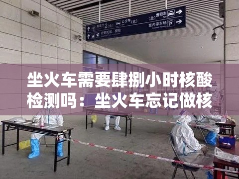 坐火车需要肆捌小时核酸检测吗：坐火车忘记做核酸检测怎么办