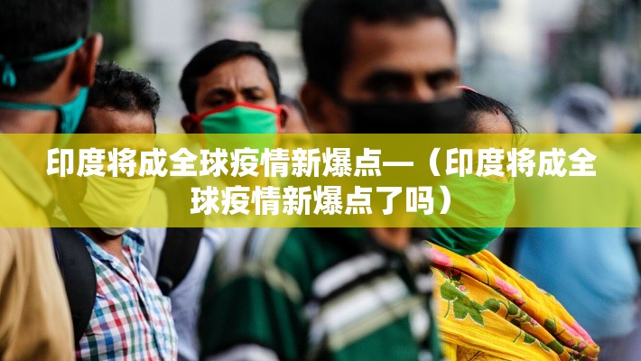印度将成全球疫情新爆点—（印度将成全球疫情新爆点了吗）