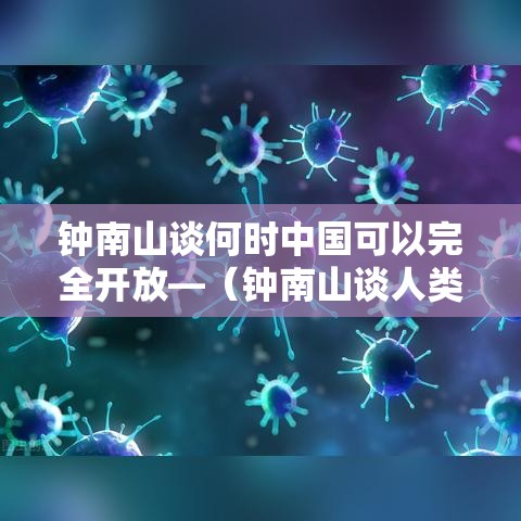 钟南山谈何时中国可以完全开放—（钟南山谈人类抗疫历史）