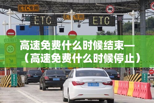 高速免费什么时候结束—(高速免费什么时候停止) 高速免费什么时候结束—(高速免费什么时候停止)