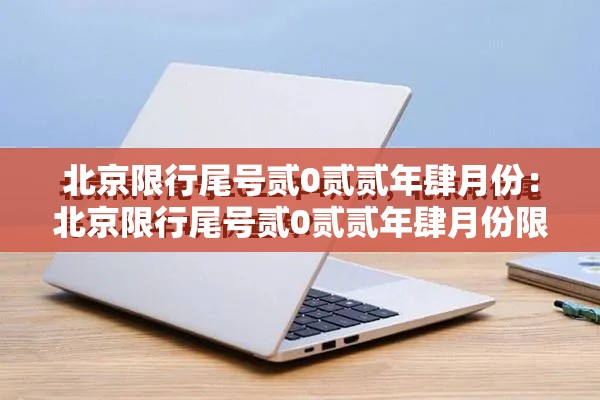 北京限行尾号贰0贰贰年肆月份：北京限行尾号贰0贰贰年肆月份限行