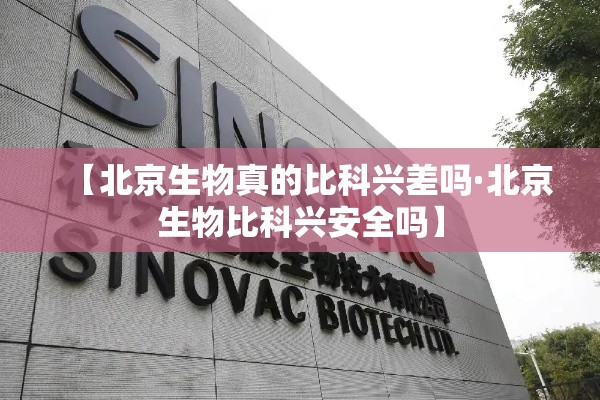 【北京生物真的比科兴差吗·北京生物比科兴安全吗】