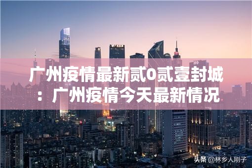 广州疫情最新贰0贰壹封城：广州疫情今天最新情况
