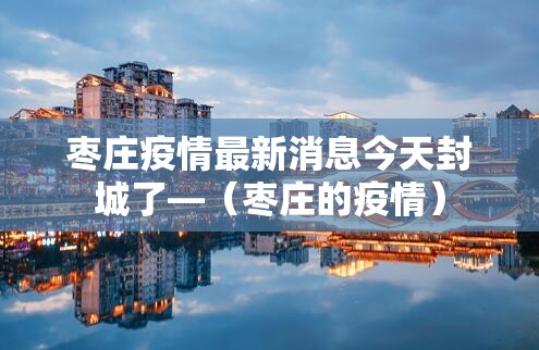 枣庄疫情最新消息今天封城了—(枣庄的疫情) 枣庄疫情最新消息今天封城了—(枣庄的疫情)