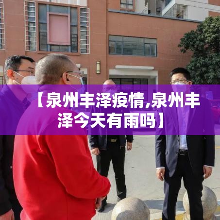 【泉州丰泽疫情,泉州丰泽今天有雨吗】 【泉州丰泽疫情,泉州丰泽今天有雨吗】