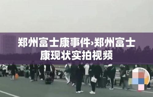 郑州富士康事件›郑州富士康现状实拍视频
